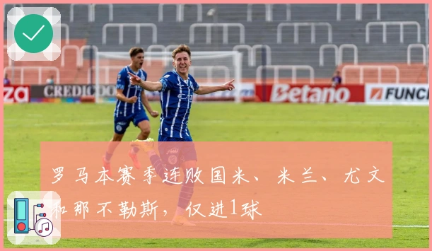 罗马本赛季连败国米、米兰、尤文和那不勒斯，仅进1球