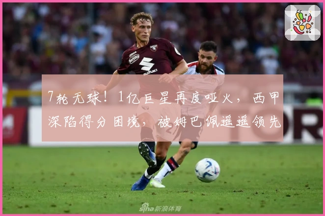 7轮无球！1亿巨星再度哑火，西甲深陷得分困境，被姆巴佩遥遥领先