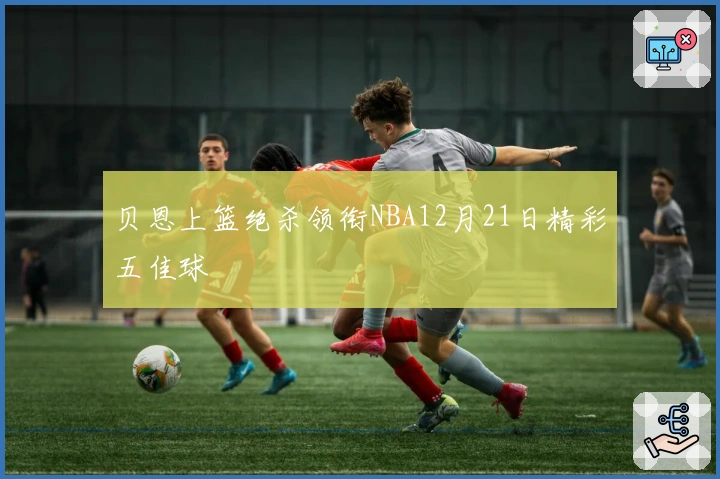贝恩上篮绝杀领衔NBA12月21日精彩五佳球