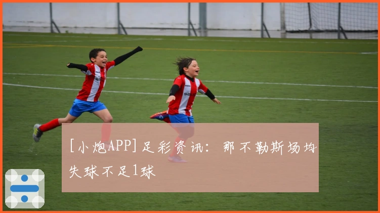 [小炮APP]足彩资讯：那不勒斯场均失球不足1球