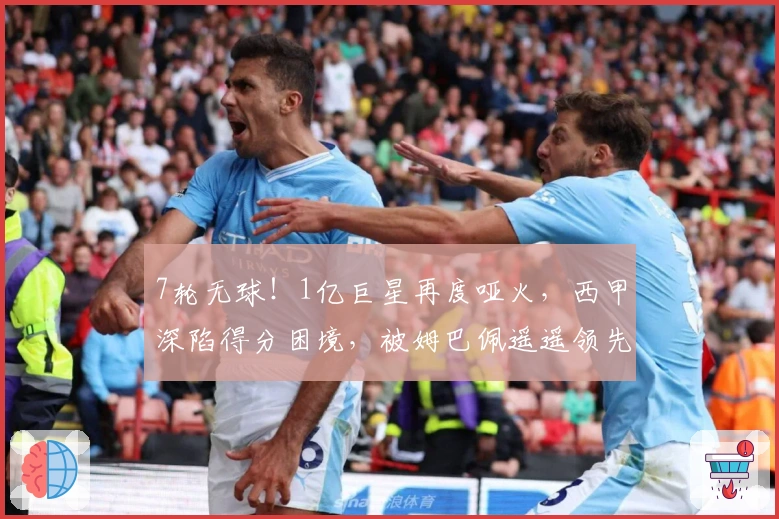 7轮无球！1亿巨星再度哑火，西甲深陷得分困境，被姆巴佩遥遥领先